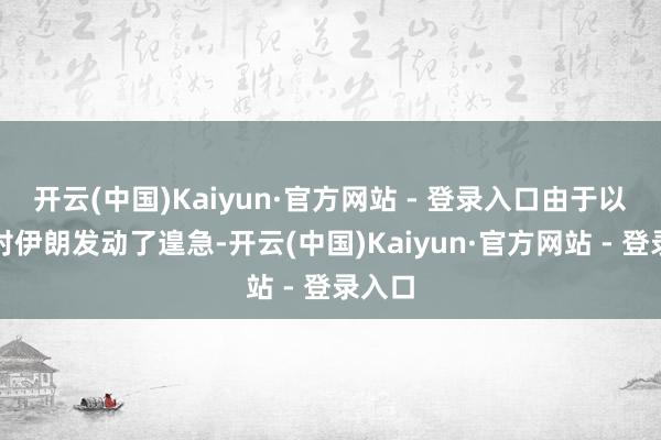 开云(中国)Kaiyun·官方网站 - 登录入口由于以色列对伊朗发动了遑急-开云(中国)Kaiyun·官方网站 - 登录入口