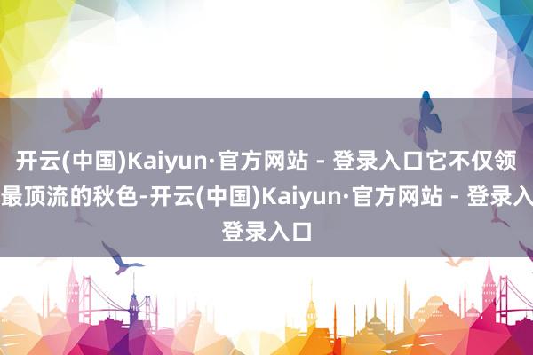 开云(中国)Kaiyun·官方网站 - 登录入口它不仅领有最顶流的秋色-开云(中国)Kaiyun·官方网站 - 登录入口