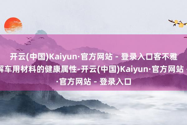 开云(中国)Kaiyun·官方网站 - 登录入口客不雅全面地了解车用材料的健康属性-开云(中国)Kaiyun·官方网站 - 登录入口