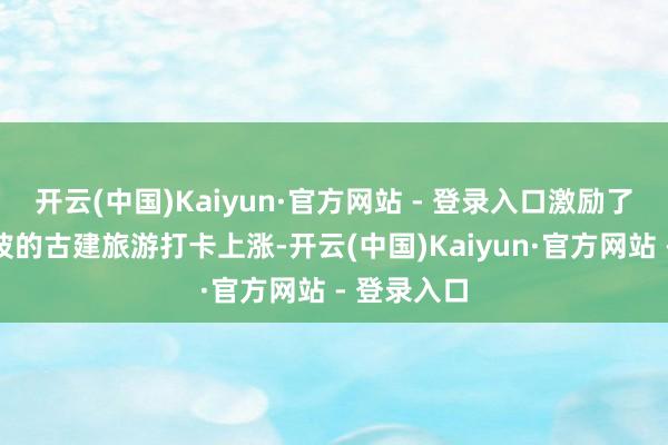 开云(中国)Kaiyun·官方网站 - 登录入口激励了一波又一波的古建旅游打卡上涨-开云(中国)Kaiyun·官方网站 - 登录入口