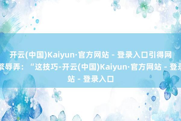 开云(中国)Kaiyun·官方网站 - 登录入口引得网友纷繁辱弄：“这技巧-开云(中国)Kaiyun·官方网站 - 登录入口