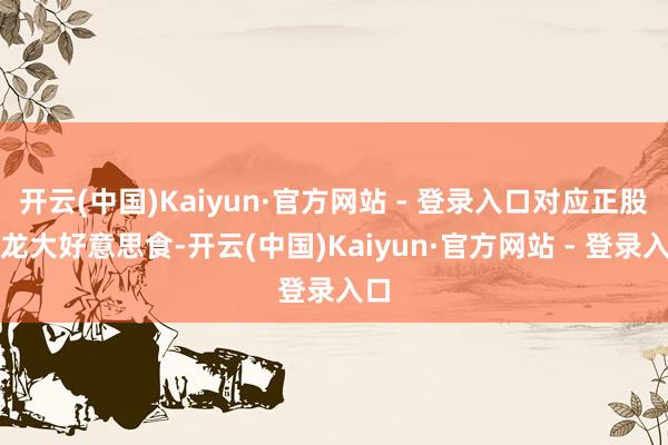 开云(中国)Kaiyun·官方网站 - 登录入口对应正股名龙大好意思食-开云(中国)Kaiyun·官方网站 - 登录入口