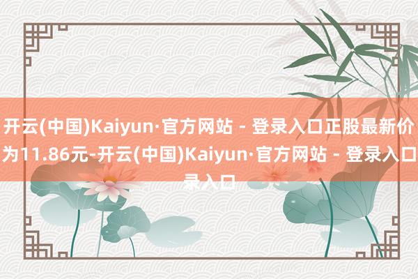 开云(中国)Kaiyun·官方网站 - 登录入口正股最新价为11.86元-开云(中国)Kaiyun·官方网站 - 登录入口