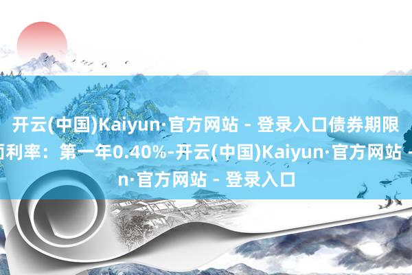 开云(中国)Kaiyun·官方网站 - 登录入口债券期限6年（票面利率：第一年0.40%-开云(中国)Kaiyun·官方网站 - 登录入口