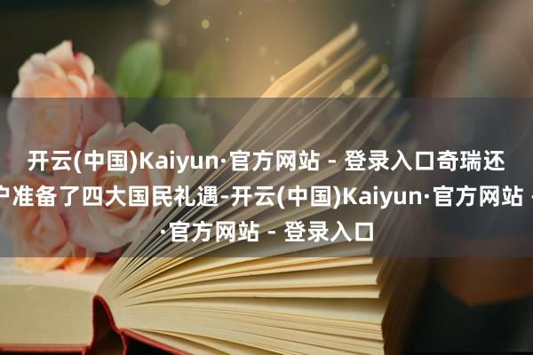 开云(中国)Kaiyun·官方网站 - 登录入口奇瑞还为购车用户准备了四大国民礼遇-开云(中国)Kaiyun·官方网站 - 登录入口